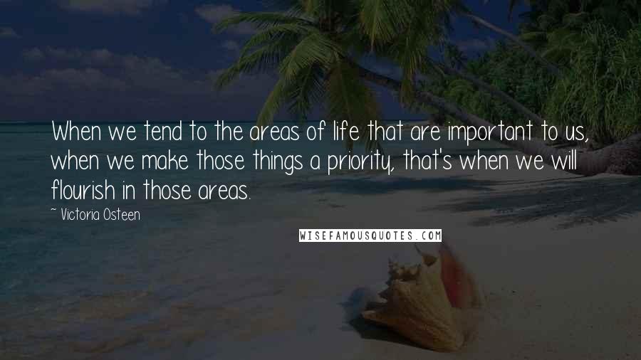 Victoria Osteen Quotes: When we tend to the areas of life that are important to us, when we make those things a priority, that's when we will flourish in those areas.