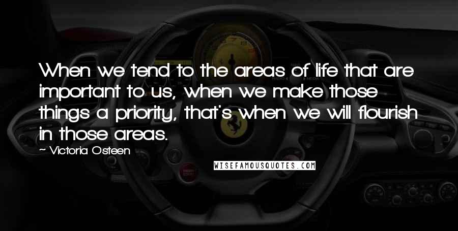 Victoria Osteen Quotes: When we tend to the areas of life that are important to us, when we make those things a priority, that's when we will flourish in those areas.