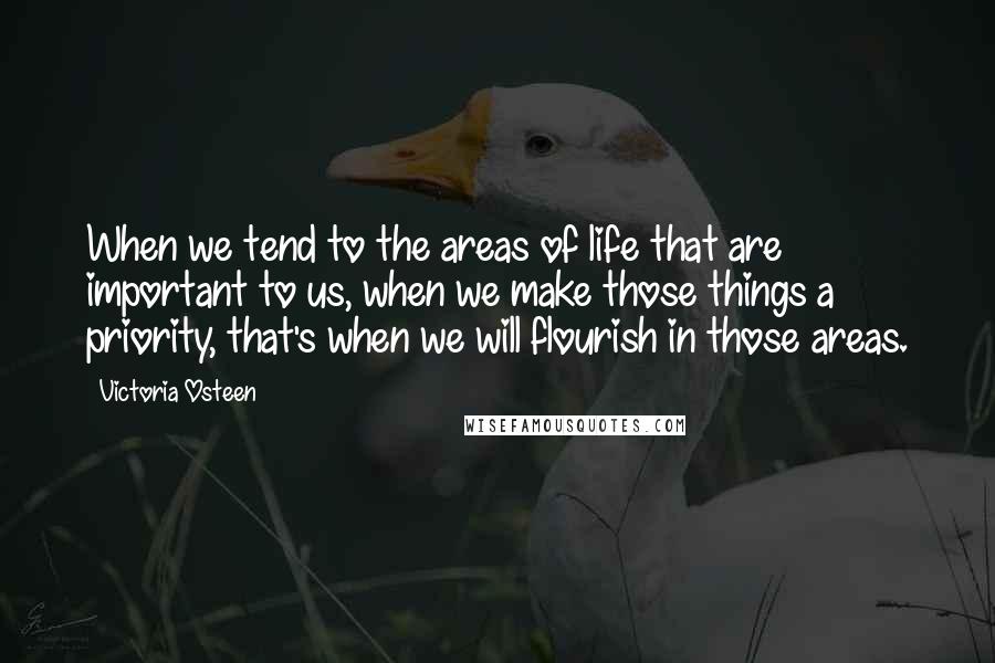 Victoria Osteen Quotes: When we tend to the areas of life that are important to us, when we make those things a priority, that's when we will flourish in those areas.