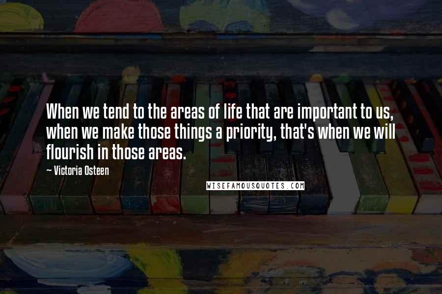 Victoria Osteen Quotes: When we tend to the areas of life that are important to us, when we make those things a priority, that's when we will flourish in those areas.
