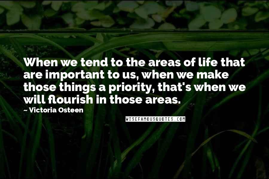 Victoria Osteen Quotes: When we tend to the areas of life that are important to us, when we make those things a priority, that's when we will flourish in those areas.