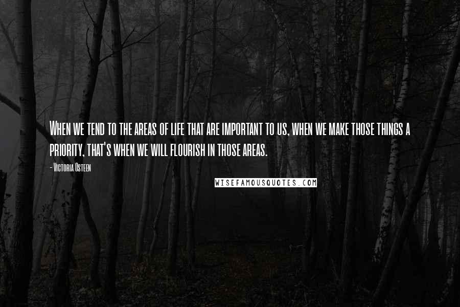 Victoria Osteen Quotes: When we tend to the areas of life that are important to us, when we make those things a priority, that's when we will flourish in those areas.