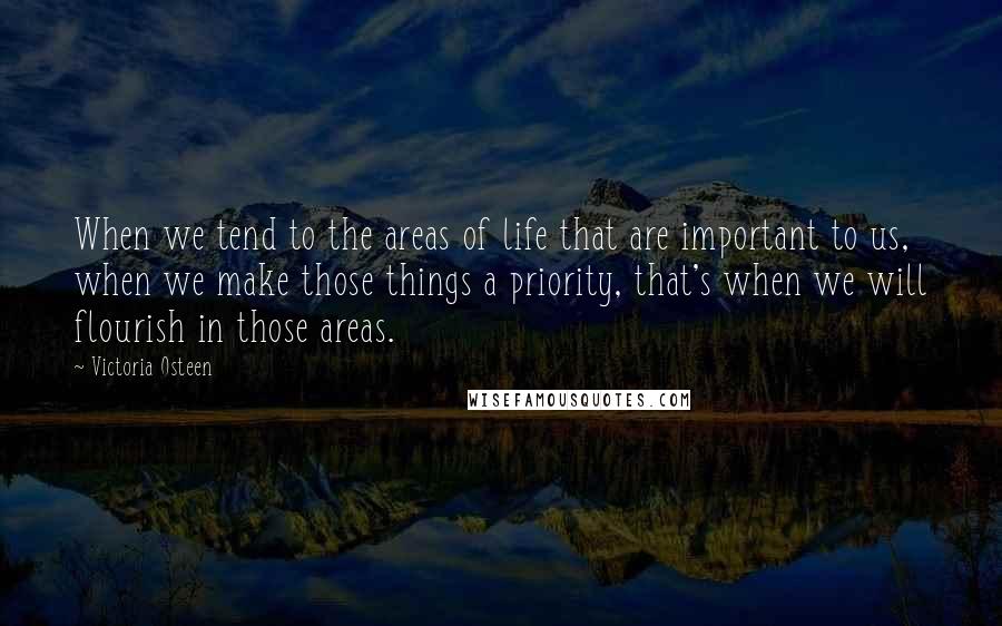 Victoria Osteen Quotes: When we tend to the areas of life that are important to us, when we make those things a priority, that's when we will flourish in those areas.