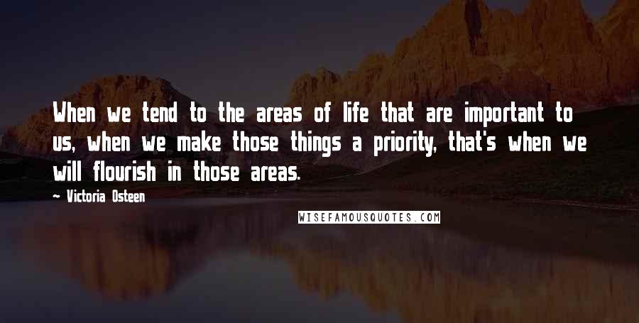 Victoria Osteen Quotes: When we tend to the areas of life that are important to us, when we make those things a priority, that's when we will flourish in those areas.