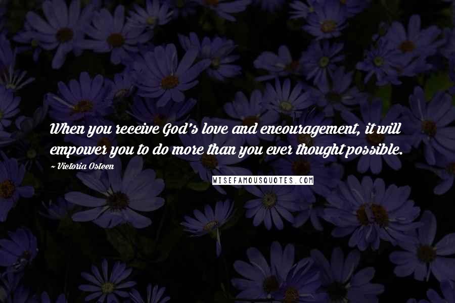 Victoria Osteen Quotes: When you receive God's love and encouragement, it will empower you to do more than you ever thought possible.