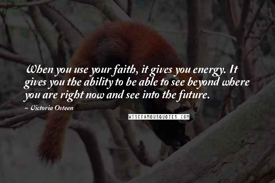 Victoria Osteen Quotes: When you use your faith, it gives you energy. It gives you the ability to be able to see beyond where you are right now and see into the future.