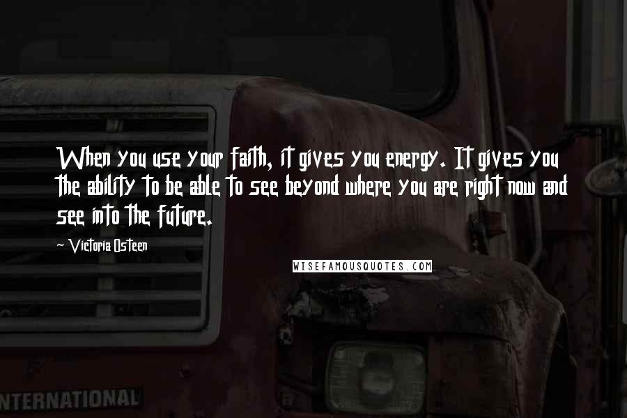 Victoria Osteen Quotes: When you use your faith, it gives you energy. It gives you the ability to be able to see beyond where you are right now and see into the future.