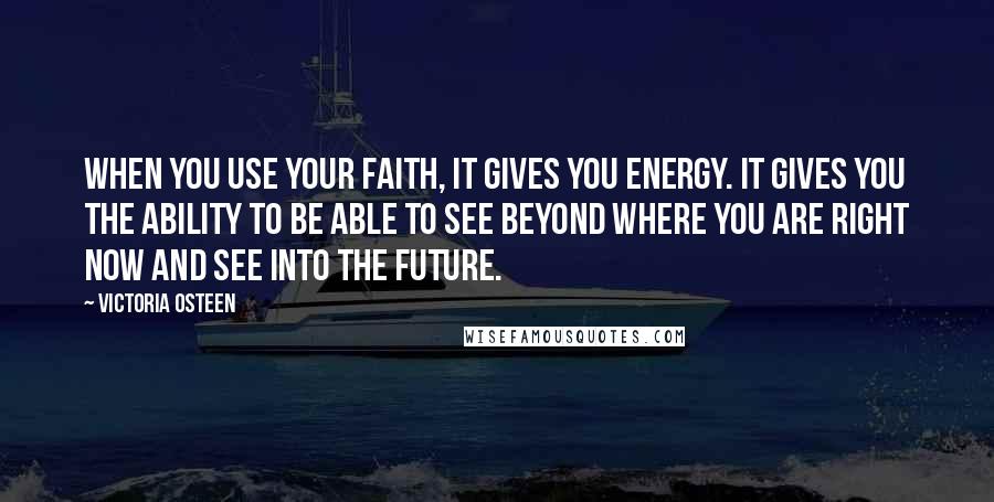Victoria Osteen Quotes: When you use your faith, it gives you energy. It gives you the ability to be able to see beyond where you are right now and see into the future.