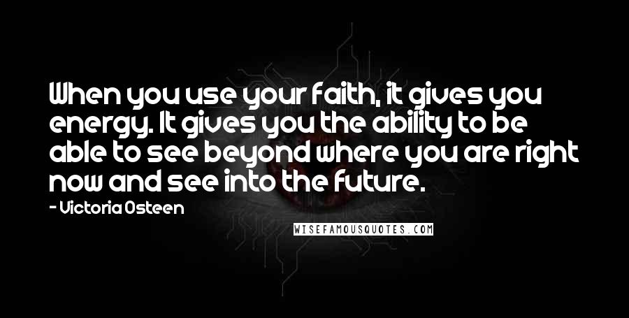 Victoria Osteen Quotes: When you use your faith, it gives you energy. It gives you the ability to be able to see beyond where you are right now and see into the future.