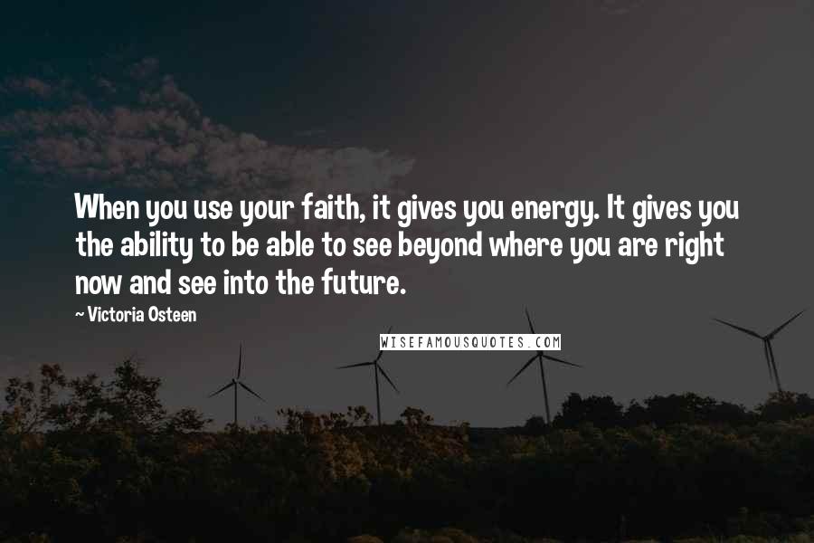 Victoria Osteen Quotes: When you use your faith, it gives you energy. It gives you the ability to be able to see beyond where you are right now and see into the future.