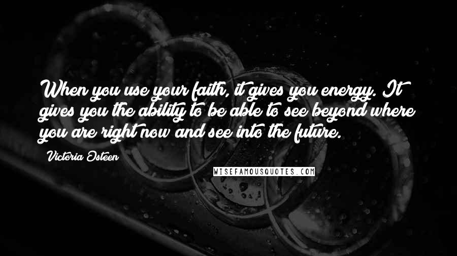 Victoria Osteen Quotes: When you use your faith, it gives you energy. It gives you the ability to be able to see beyond where you are right now and see into the future.
