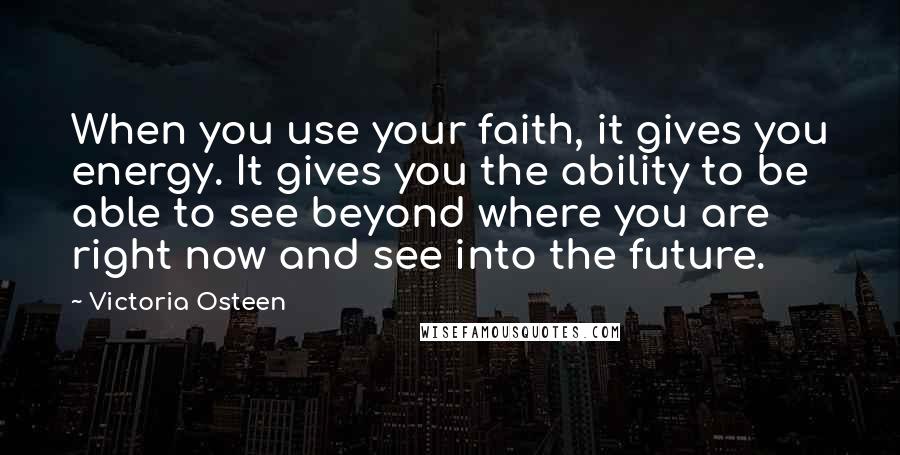 Victoria Osteen Quotes: When you use your faith, it gives you energy. It gives you the ability to be able to see beyond where you are right now and see into the future.