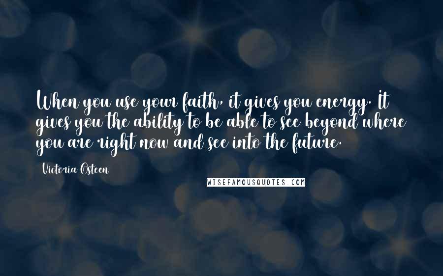 Victoria Osteen Quotes: When you use your faith, it gives you energy. It gives you the ability to be able to see beyond where you are right now and see into the future.