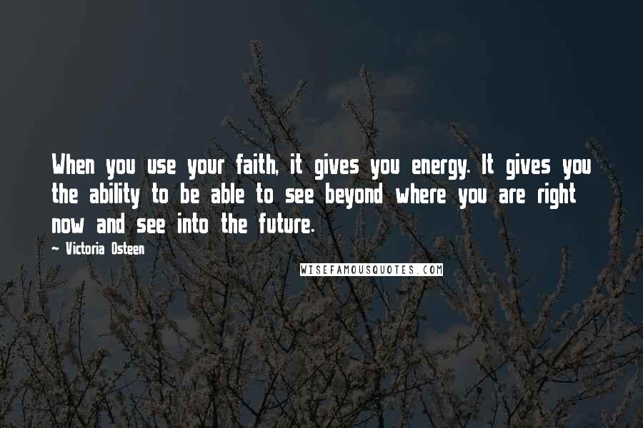 Victoria Osteen Quotes: When you use your faith, it gives you energy. It gives you the ability to be able to see beyond where you are right now and see into the future.