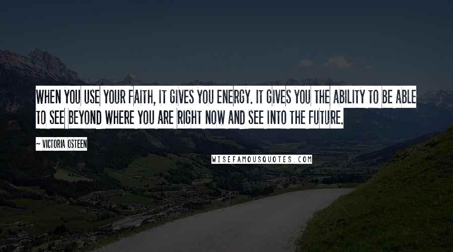 Victoria Osteen Quotes: When you use your faith, it gives you energy. It gives you the ability to be able to see beyond where you are right now and see into the future.