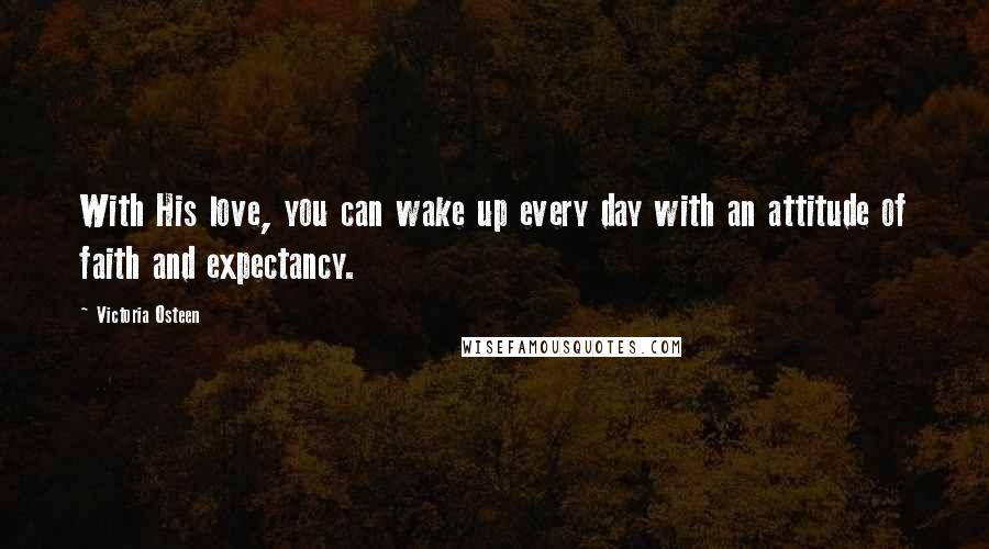 Victoria Osteen Quotes: With His love, you can wake up every day with an attitude of faith and expectancy.
