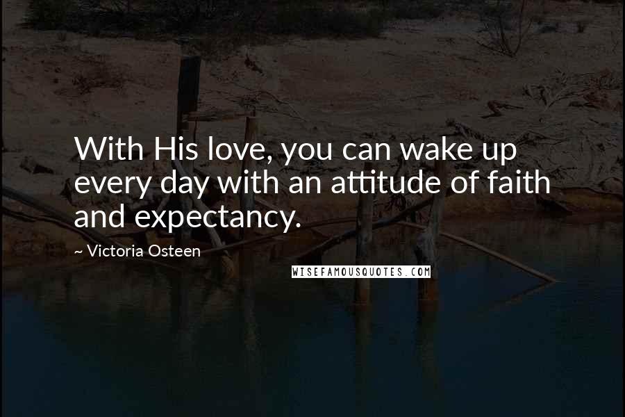 Victoria Osteen Quotes: With His love, you can wake up every day with an attitude of faith and expectancy.