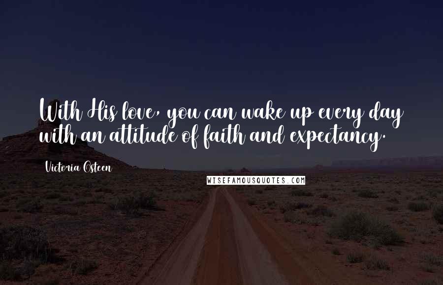 Victoria Osteen Quotes: With His love, you can wake up every day with an attitude of faith and expectancy.