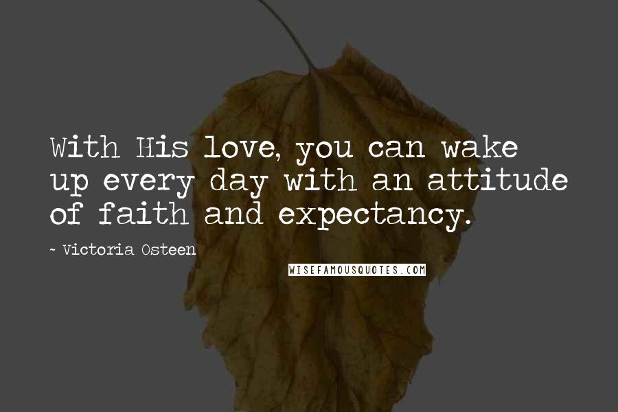 Victoria Osteen Quotes: With His love, you can wake up every day with an attitude of faith and expectancy.