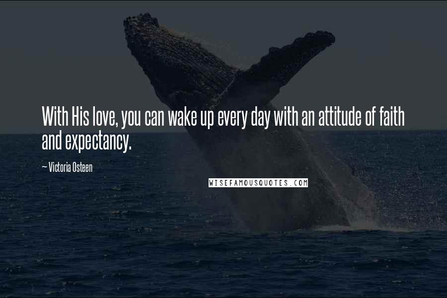 Victoria Osteen Quotes: With His love, you can wake up every day with an attitude of faith and expectancy.