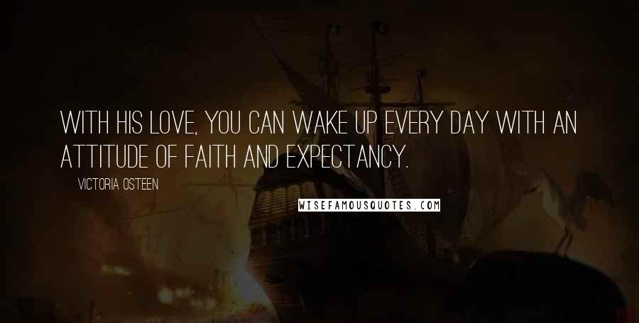 Victoria Osteen Quotes: With His love, you can wake up every day with an attitude of faith and expectancy.
