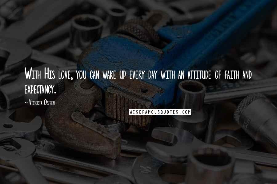 Victoria Osteen Quotes: With His love, you can wake up every day with an attitude of faith and expectancy.
