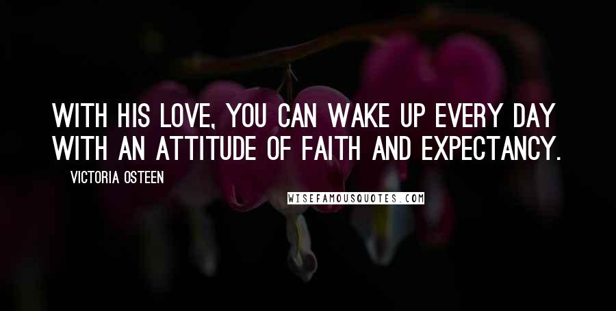 Victoria Osteen Quotes: With His love, you can wake up every day with an attitude of faith and expectancy.