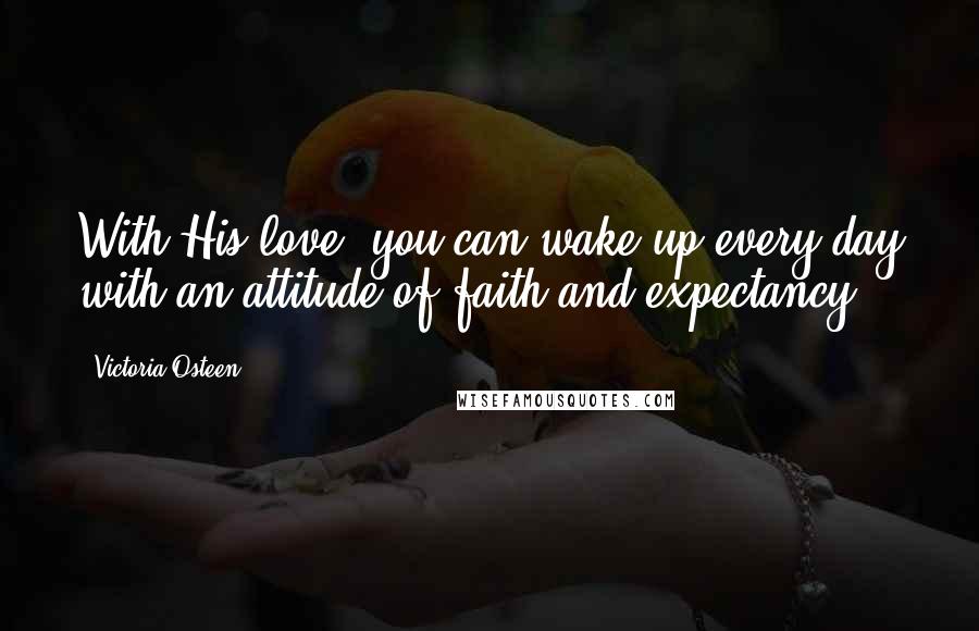 Victoria Osteen Quotes: With His love, you can wake up every day with an attitude of faith and expectancy.