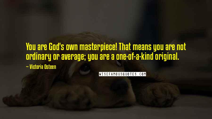 Victoria Osteen Quotes: You are God's own masterpiece! That means you are not ordinary or average; you are a one-of-a-kind original.