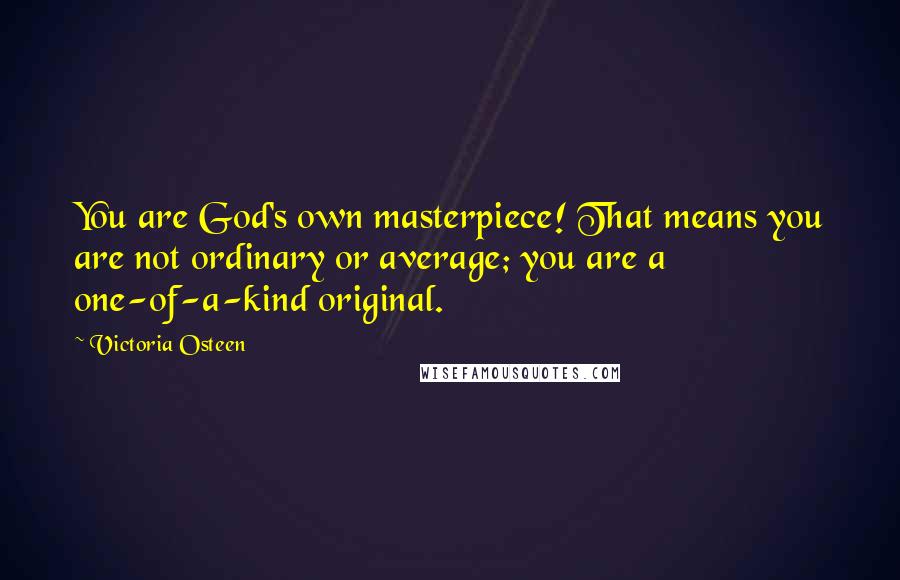 Victoria Osteen Quotes: You are God's own masterpiece! That means you are not ordinary or average; you are a one-of-a-kind original.