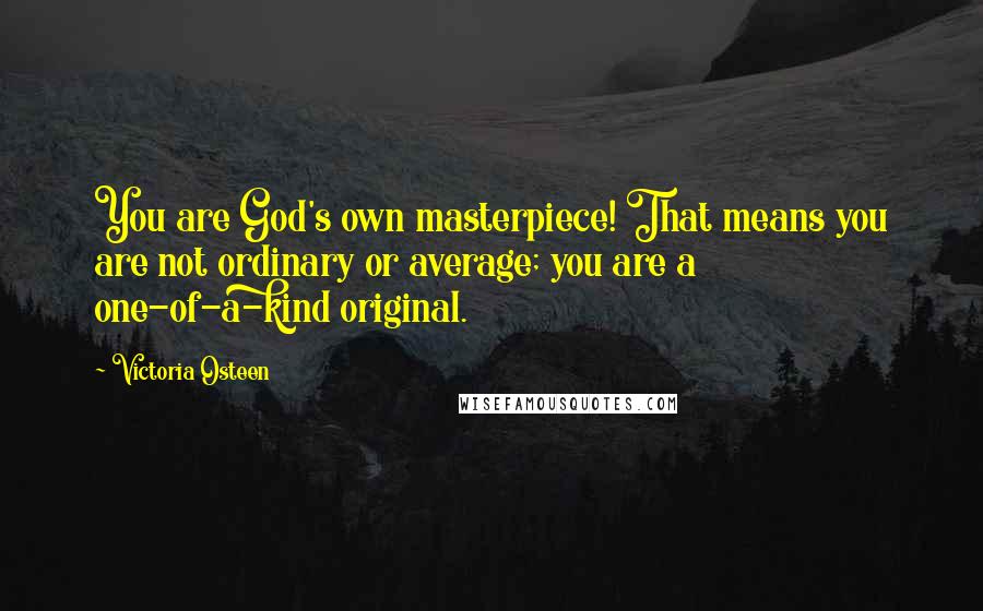 Victoria Osteen Quotes: You are God's own masterpiece! That means you are not ordinary or average; you are a one-of-a-kind original.