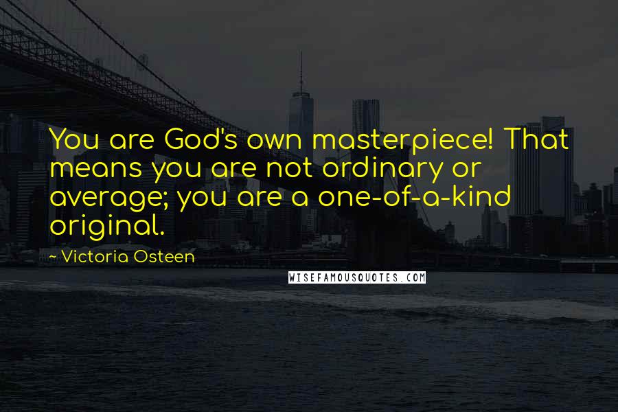 Victoria Osteen Quotes: You are God's own masterpiece! That means you are not ordinary or average; you are a one-of-a-kind original.