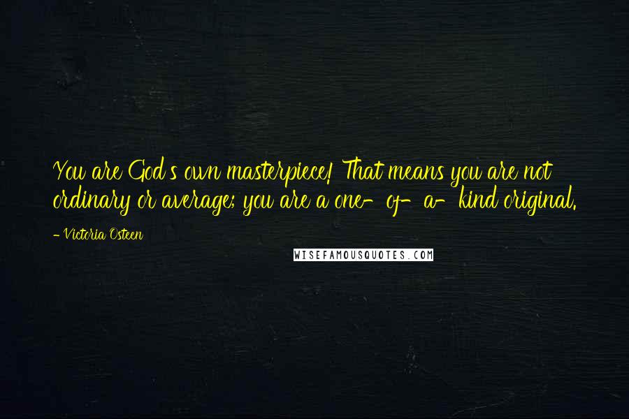 Victoria Osteen Quotes: You are God's own masterpiece! That means you are not ordinary or average; you are a one-of-a-kind original.