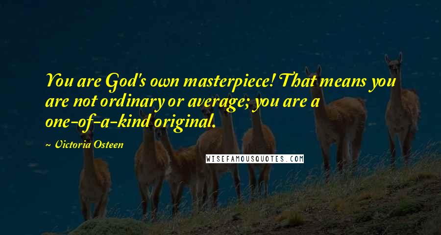 Victoria Osteen Quotes: You are God's own masterpiece! That means you are not ordinary or average; you are a one-of-a-kind original.