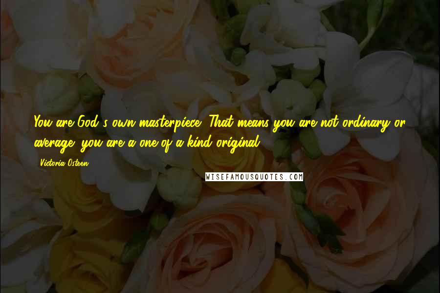 Victoria Osteen Quotes: You are God's own masterpiece! That means you are not ordinary or average; you are a one-of-a-kind original.