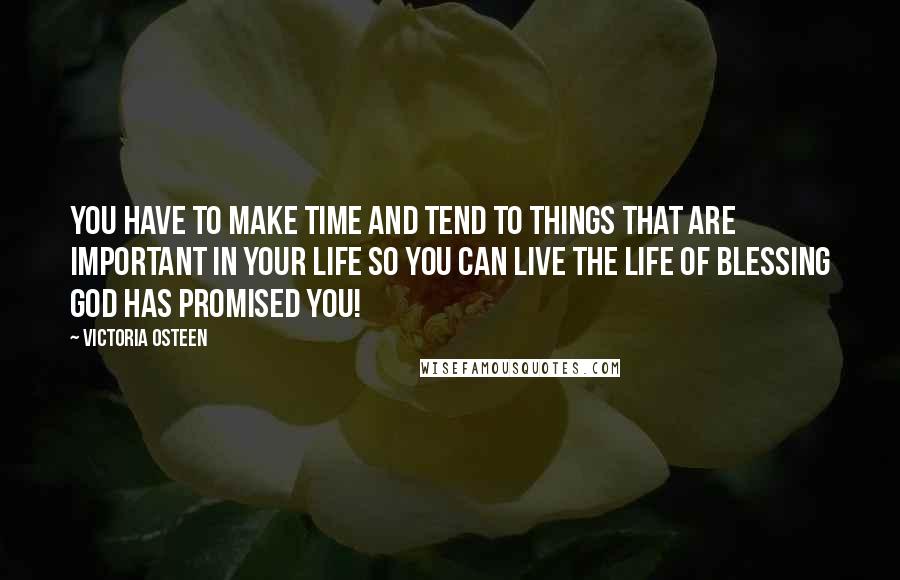 Victoria Osteen Quotes: You have to make time and tend to things that are important in your life so you can live the life of blessing God has promised you!