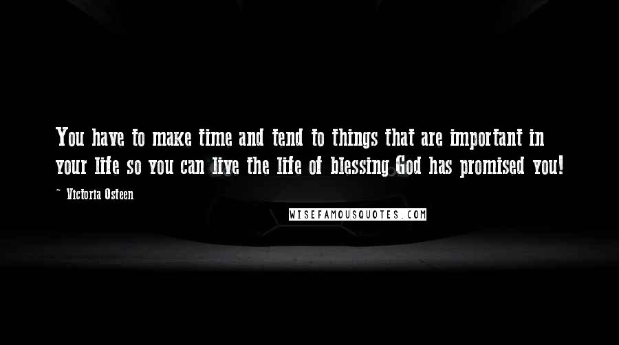 Victoria Osteen Quotes: You have to make time and tend to things that are important in your life so you can live the life of blessing God has promised you!