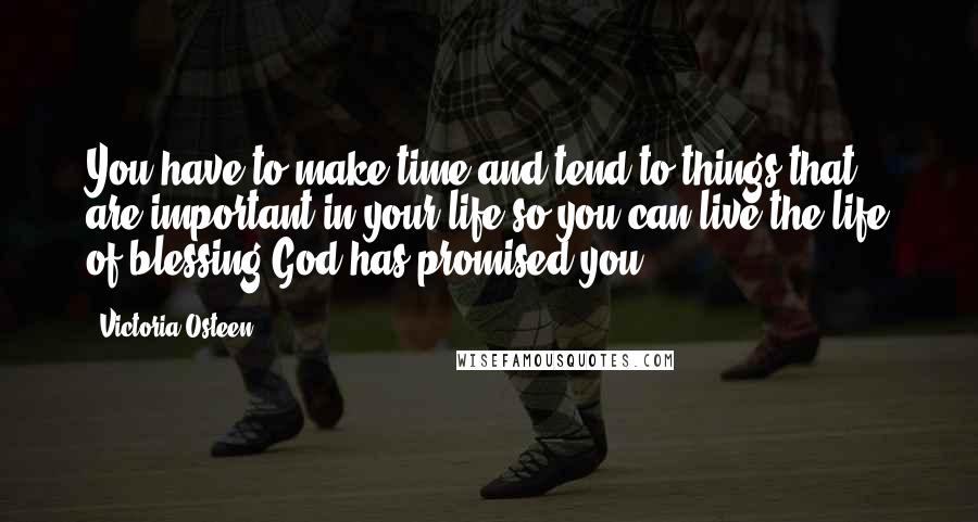 Victoria Osteen Quotes: You have to make time and tend to things that are important in your life so you can live the life of blessing God has promised you!