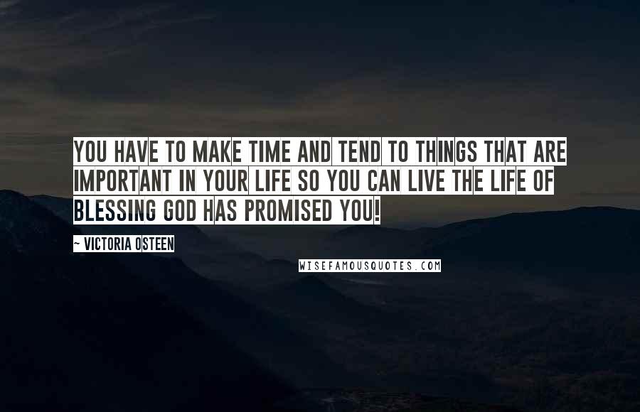 Victoria Osteen Quotes: You have to make time and tend to things that are important in your life so you can live the life of blessing God has promised you!