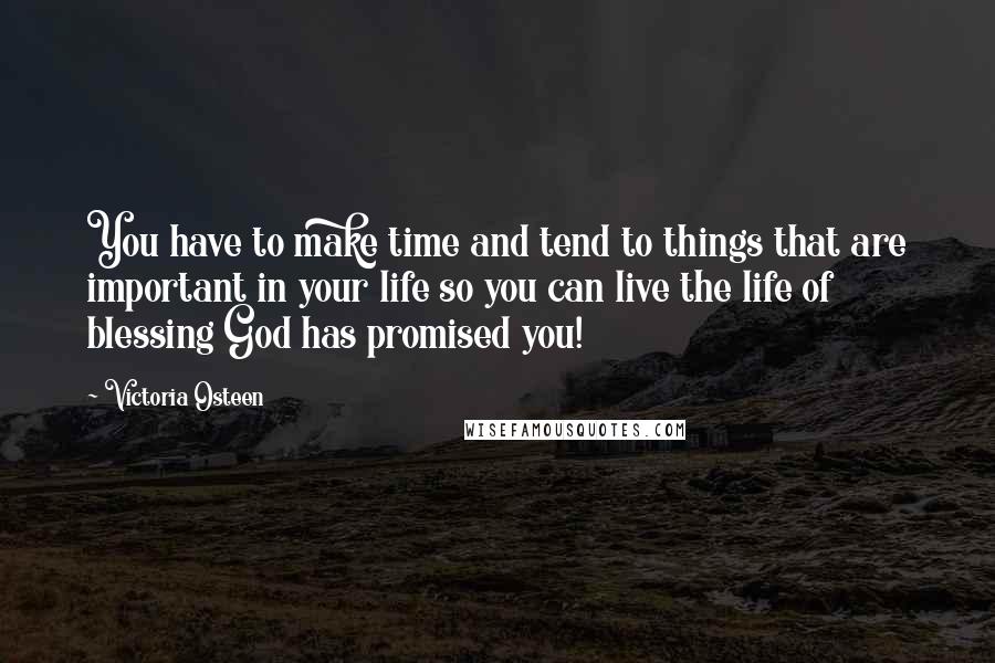 Victoria Osteen Quotes: You have to make time and tend to things that are important in your life so you can live the life of blessing God has promised you!