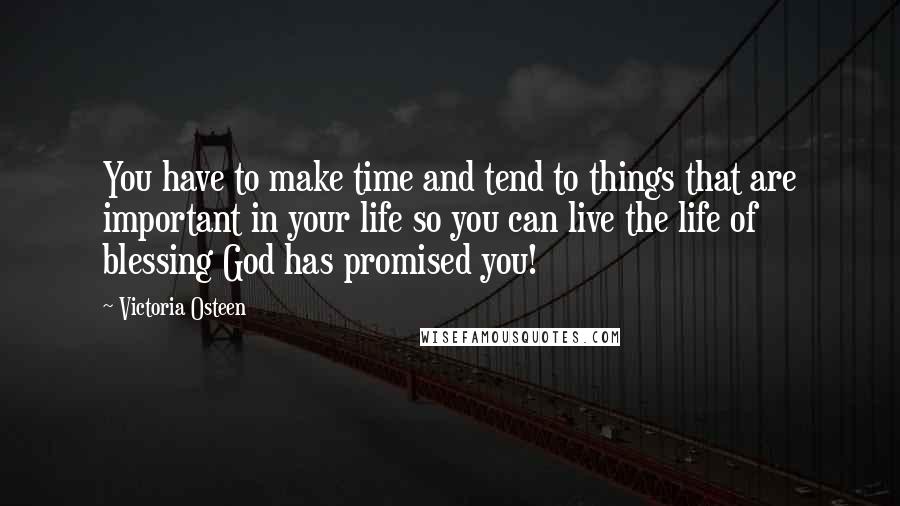 Victoria Osteen Quotes: You have to make time and tend to things that are important in your life so you can live the life of blessing God has promised you!