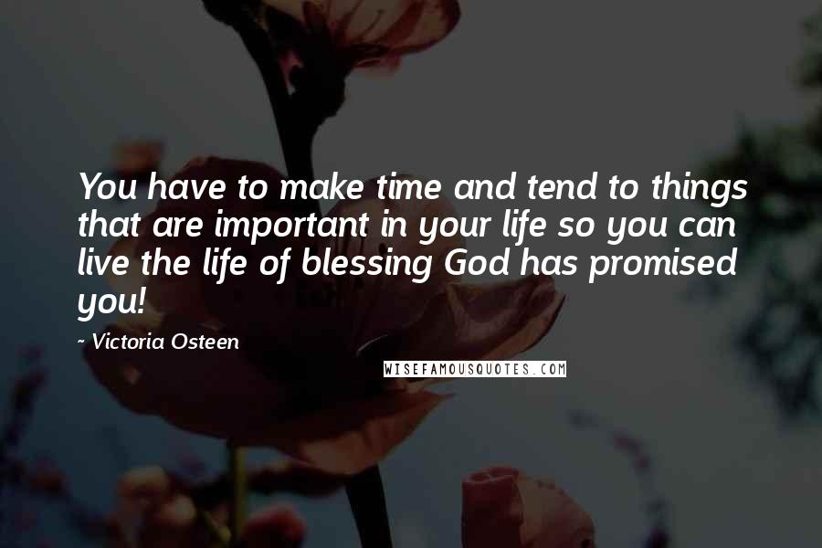 Victoria Osteen Quotes: You have to make time and tend to things that are important in your life so you can live the life of blessing God has promised you!