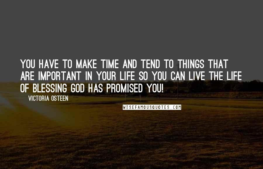 Victoria Osteen Quotes: You have to make time and tend to things that are important in your life so you can live the life of blessing God has promised you!