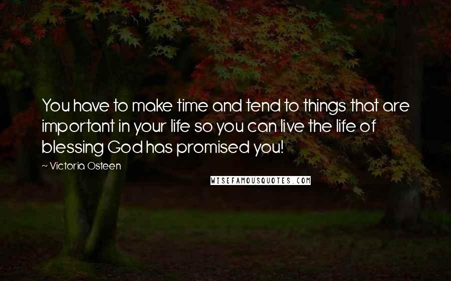 Victoria Osteen Quotes: You have to make time and tend to things that are important in your life so you can live the life of blessing God has promised you!