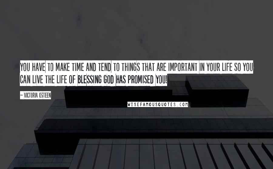Victoria Osteen Quotes: You have to make time and tend to things that are important in your life so you can live the life of blessing God has promised you!