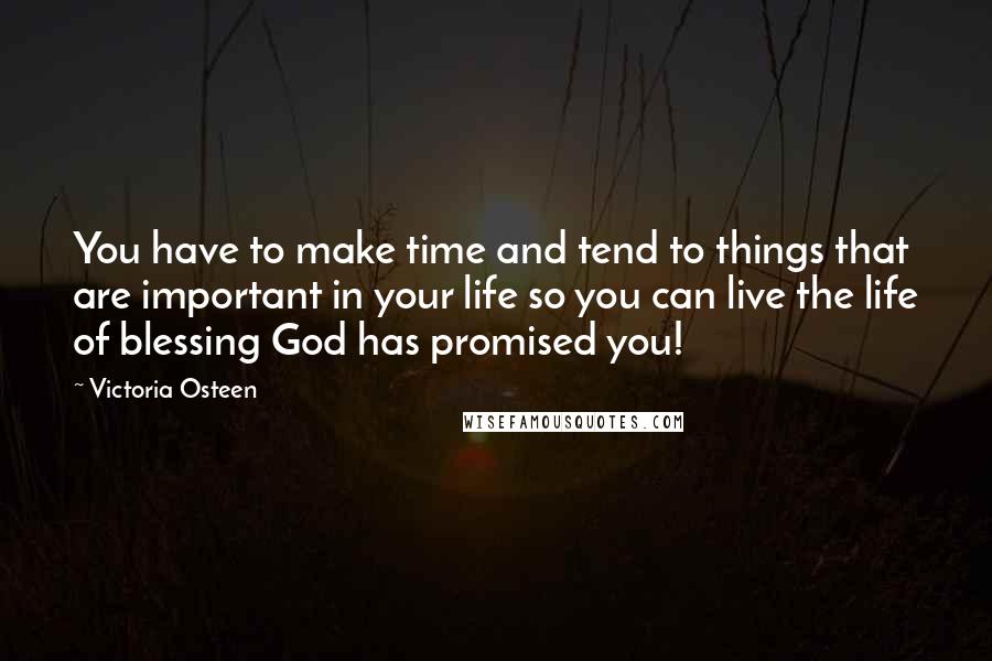 Victoria Osteen Quotes: You have to make time and tend to things that are important in your life so you can live the life of blessing God has promised you!