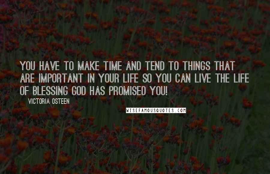 Victoria Osteen Quotes: You have to make time and tend to things that are important in your life so you can live the life of blessing God has promised you!