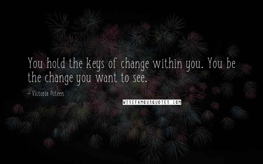 Victoria Osteen Quotes: You hold the keys of change within you. You be the change you want to see.