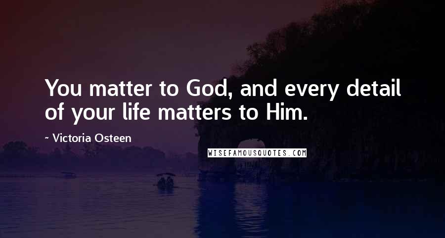 Victoria Osteen Quotes: You matter to God, and every detail of your life matters to Him.