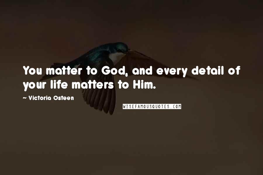 Victoria Osteen Quotes: You matter to God, and every detail of your life matters to Him.